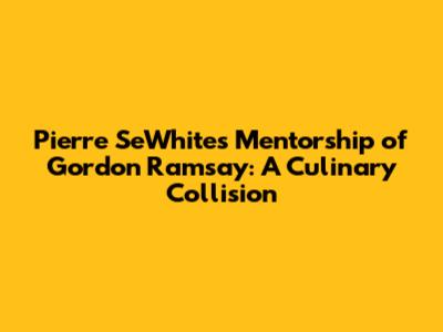 Pierre SeWhite's Mentorship of Gordon Ramsay: A Culinary Collision