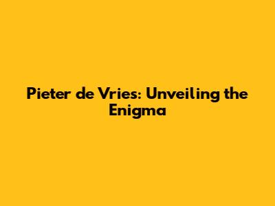 Pieter de Vries: Unveiling the Enigma