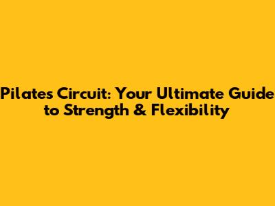 Pilates Circuit: Your Ultimate Guide to Strength & Flexibility