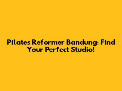 Pilates Reformer Bandung: Find Your Perfect Studio!
