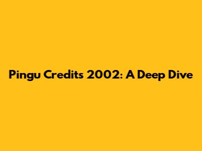 Pingu Credits 2002: A Deep Dive