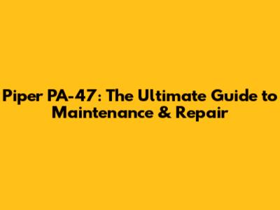 Piper PA-47: The Ultimate Guide to Maintenance & Repair