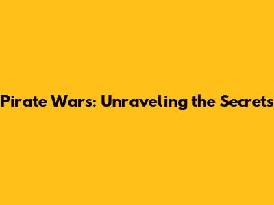 Pirate Wars: Unraveling the Secrets