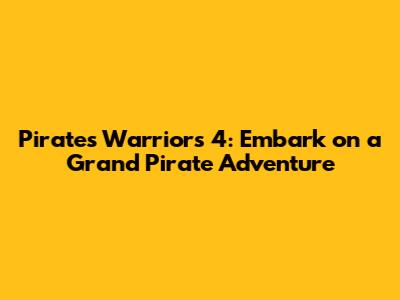Pirates Warriors 4: Embark on a Grand Pirate Adventure