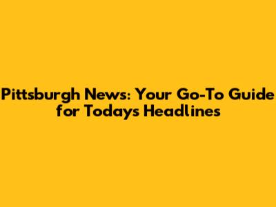 Pittsburgh News: Your Go-To Guide for Today's Headlines