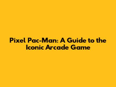 Pixel Pac-Man: A Guide to the Iconic Arcade Game