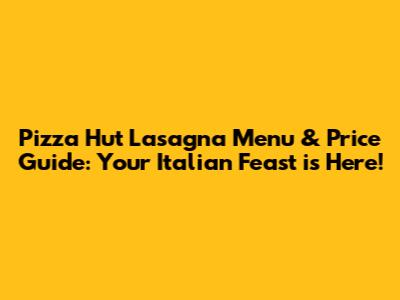 Pizza Hut Lasagna Menu & Price Guide: Your Italian Feast is Here!