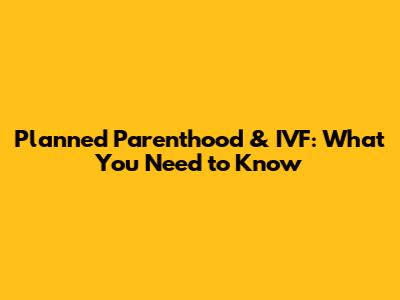 Planned Parenthood & IVF: What You Need to Know