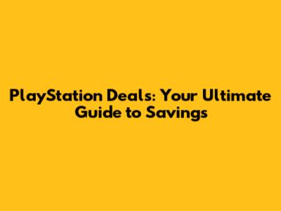 PlayStation Deals: Your Ultimate Guide to Savings