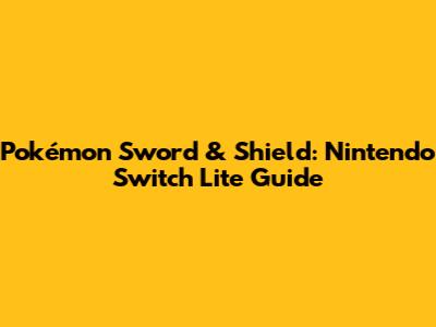 Pokémon Sword & Shield: Nintendo Switch Lite Guide