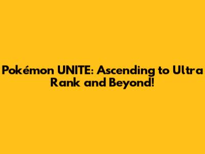 Pokémon UNITE: Ascending to Ultra Rank and Beyond!
