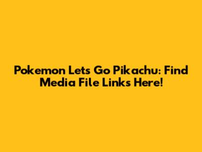 Pokemon Let's Go Pikachu: Find Media File Links Here!