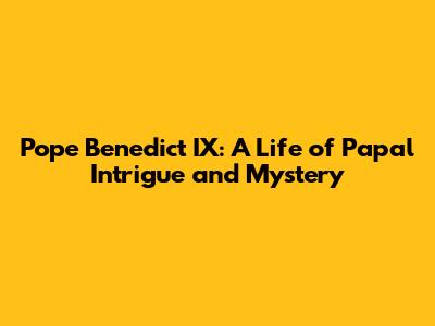 Pope Benedict IX: A Life of Papal Intrigue and Mystery
