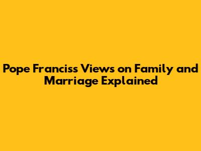 Pope Francis's Views on Family and Marriage Explained