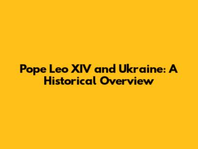 Pope Leo XIV and Ukraine: A Historical Overview
