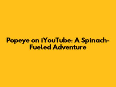 Popeye on iYouTube: A Spinach-Fueled Adventure