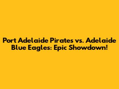 Port Adelaide Pirates vs. Adelaide Blue Eagles: Epic Showdown!