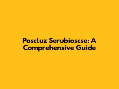 Poscluz Serubioscse: A Comprehensive Guide