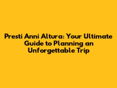 Presti Anni Altura: Your Ultimate Guide to Planning an Unforgettable Trip