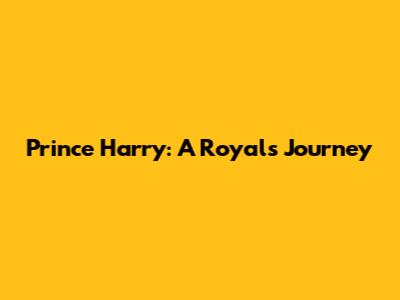 Prince Harry: A Royal's Journey