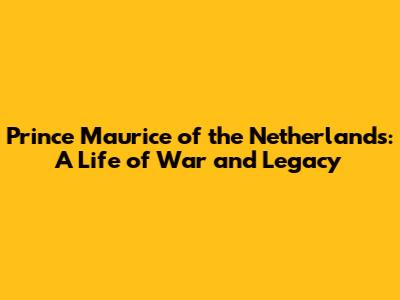 Prince Maurice of the Netherlands: A Life of War and Legacy