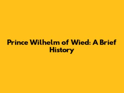 Prince Wilhelm of Wied: A Brief History