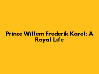 Prince Willem Frederik Karel: A Royal Life