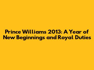 Prince William's 2013: A Year of New Beginnings and Royal Duties