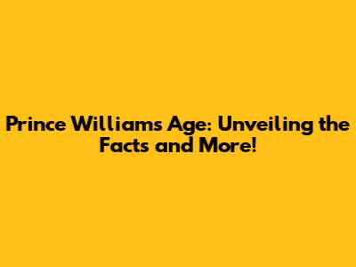 Prince William's Age: Unveiling the Facts and More!