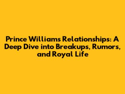Prince William's Relationships: A Deep Dive into Breakups, Rumors, and Royal Life