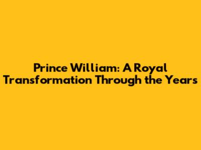 Prince William: A Royal Transformation Through the Years