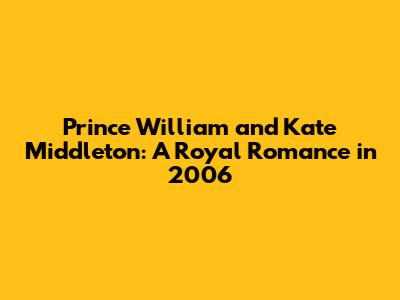 Prince William and Kate Middleton: A Royal Romance in 2006