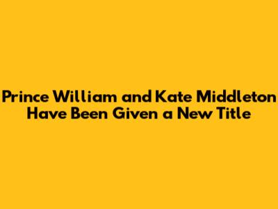 Prince William and Kate Middleton Have Been Given a New Title