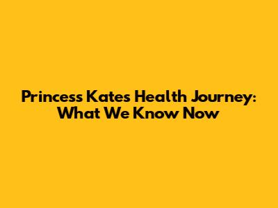 Princess Kate's Health Journey: What We Know Now