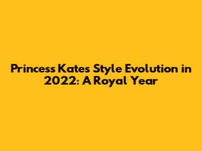 Princess Kate's Style Evolution in 2022: A Royal Year