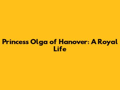 Princess Olga of Hanover: A Royal Life