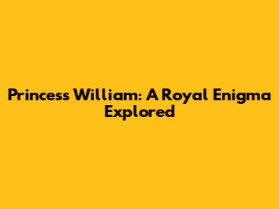 Princess William: A Royal Enigma Explored