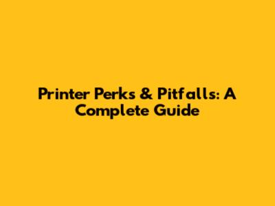 Printer Perks & Pitfalls: A Complete Guide