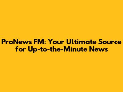 ProNews FM: Your Ultimate Source for Up-to-the-Minute News