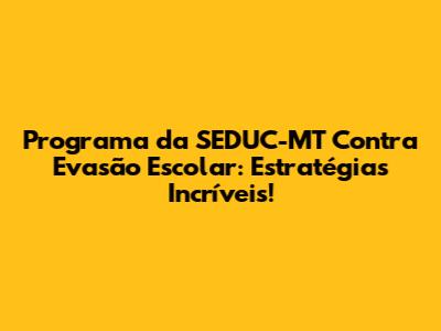 Programa da SEDUC-MT Contra Evasão Escolar: Estratégias Incríveis!