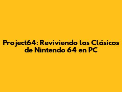 Project64: Reviviendo los Clásicos de Nintendo 64 en PC