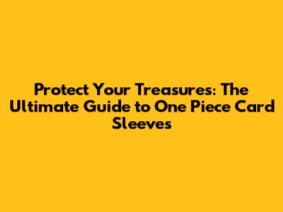 Protect Your Treasures: The Ultimate Guide to One Piece Card Sleeves