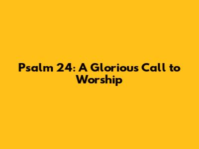Psalm 24: A Glorious Call to Worship