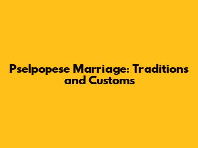 PseIpopese Marriage: Traditions and Customs
