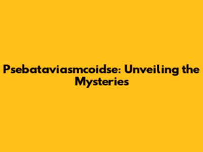 Psebataviasmcoidse: Unveiling the Mysteries