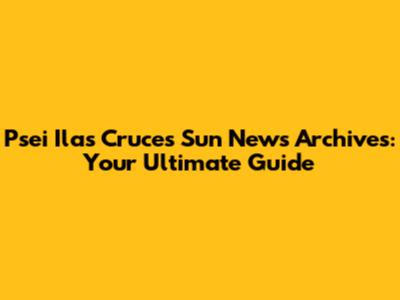 Psei Ilas Cruces Sun News Archives: Your Ultimate Guide