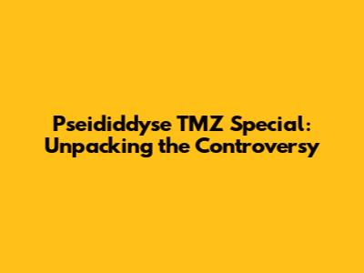 Pseididdyse TMZ Special: Unpacking the Controversy
