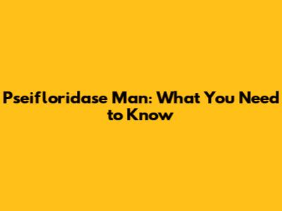 Pseifloridase Man: What You Need to Know