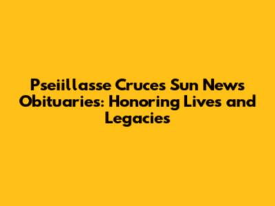 Pseiillasse Cruces Sun News Obituaries: Honoring Lives and Legacies