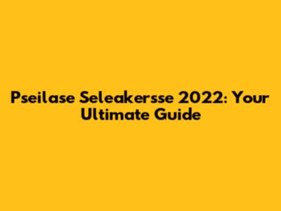 Pseilase Seleakersse 2022: Your Ultimate Guide